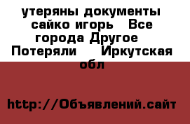 утеряны документы сайко игорь - Все города Другое » Потеряли   . Иркутская обл.